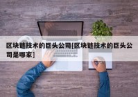 区块链技术的巨头公司[区块链技术的巨头公司是哪家]