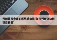 判断是否合法的区块链公司[如何判断区块链项目真假]