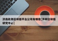 济南政务区块链平台公司有哪些[济南区块链研究中心]