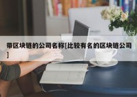 带区块链的公司名称[比较有名的区块链公司]