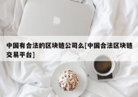 中国有合法的区块链公司么[中国合法区块链交易平台]