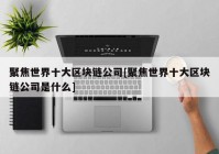 聚焦世界十大区块链公司[聚焦世界十大区块链公司是什么]