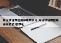 用区块链做信用评级的公司[用区块链做信用评级的公司好吗]