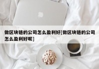 做区块链的公司怎么盈利好[做区块链的公司怎么盈利好呢]