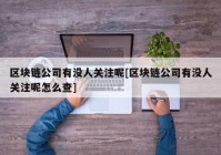 区块链公司有没人关注呢[区块链公司有没人关注呢怎么查]