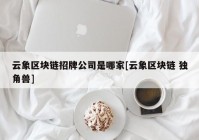 云象区块链招牌公司是哪家[云象区块链 独角兽]