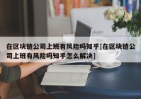 在区块链公司上班有风险吗知乎[在区块链公司上班有风险吗知乎怎么解决]