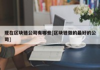 现在区块链公司有哪些[区块链做的最好的公司]