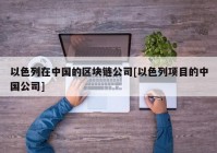 以色列在中国的区块链公司[以色列项目的中国公司]