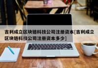 吉利成立区块链科技公司注册资本[吉利成立区块链科技公司注册资本多少]