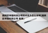 国网区块链科技公司技术实力怎么样啊[国网区块链科技公司 股票]