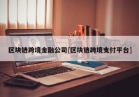 区块链跨境金融公司[区块链跨境支付平台]